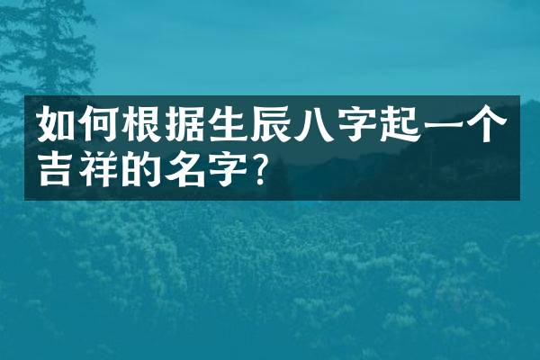 如何根据生辰八字起一个吉祥的名字？
