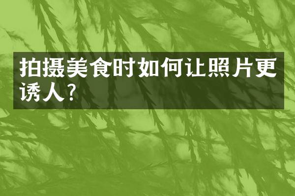 拍摄美食时如何让照片更诱人？