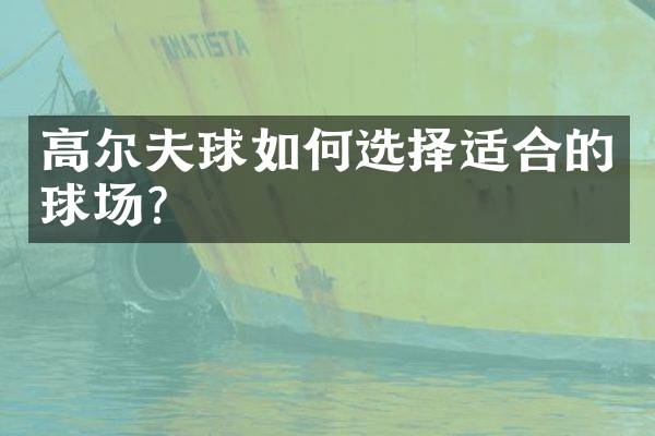 高尔夫球如何选择适合的球场？