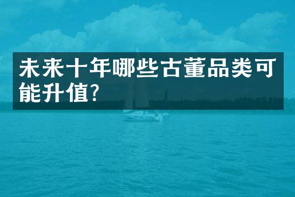 未来十年哪些古董品类可能升值？