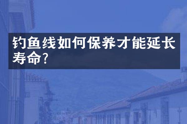 钓鱼线如何保养才能延长寿命？