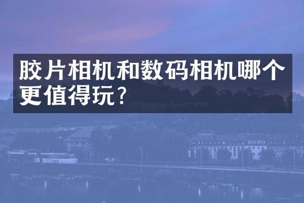 胶片相机和数码相机哪个更值得玩？
