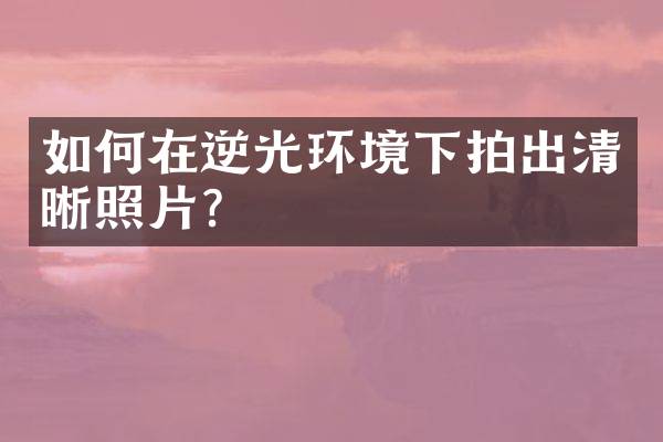 如何在逆光环境下拍出清晰照片？