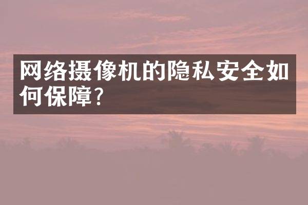 网络摄像机的隐私安全如何保障？