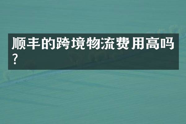 顺丰的跨境物流费用高吗？