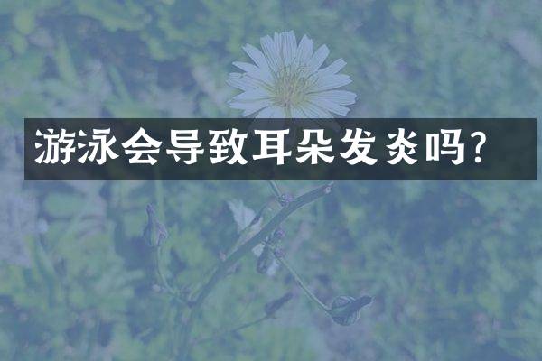 游泳会导致耳朵发炎吗？