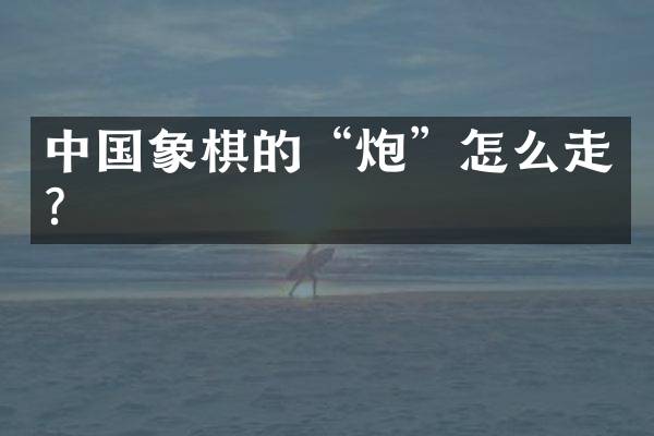 中国象棋的&ldquo;炮&rdquo;怎么走？