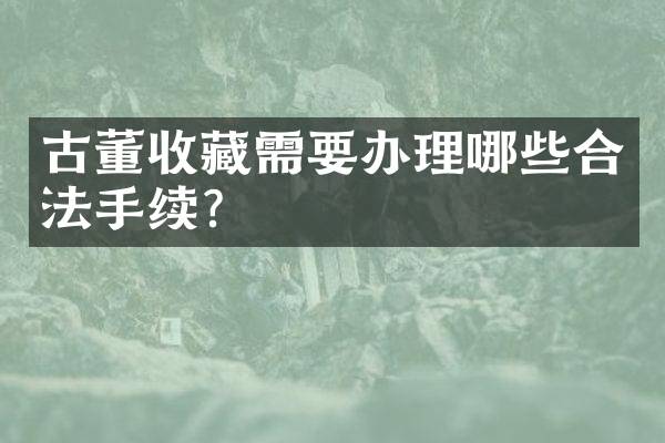 古董收藏需要办理哪些合法手续？