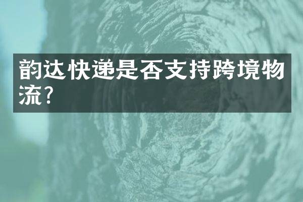 韵达快递是否支持跨境物流？