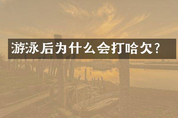 游泳后为什么会打哈欠？