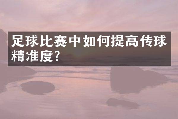 足球比赛中如何提高传球精准度？