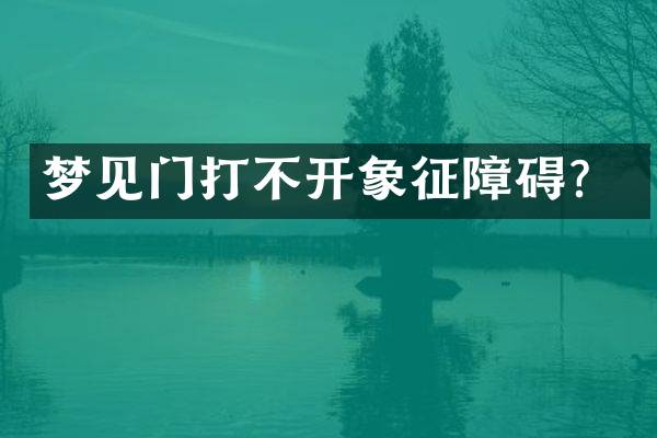 梦见门打不开象征障碍？