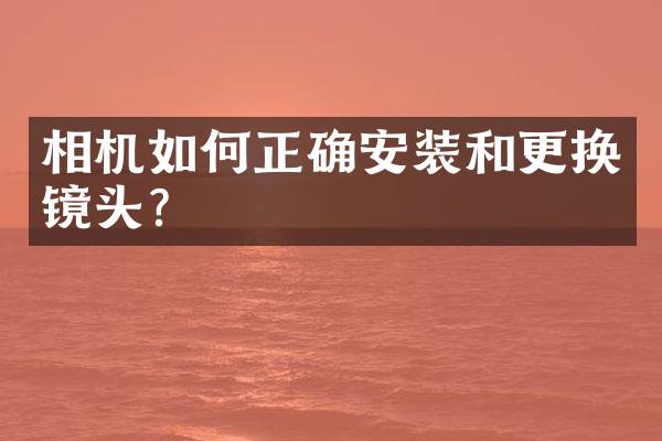 相机如何正确安装和更换镜头？