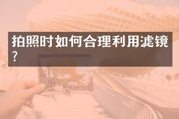 拍照时如何合理利用滤镜？