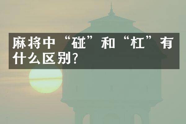 麻将中&ldquo;碰&rdquo;和&ldquo;杠&rdquo;有什么区别？