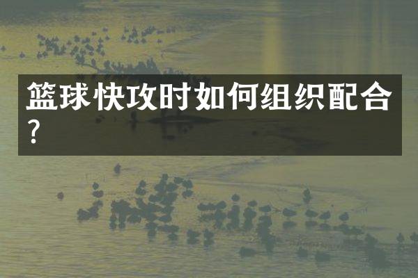 篮球快攻时如何组织配合？
