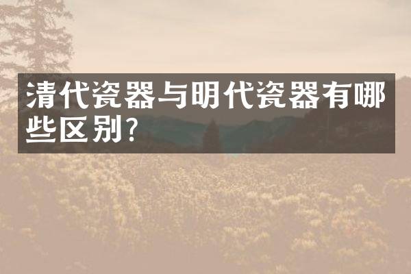 清代瓷器与明代瓷器有哪些区别？