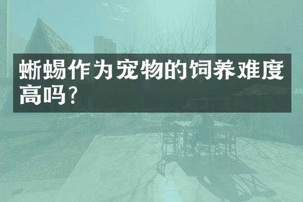 蜥蜴作为宠物的饲养难度高吗？
