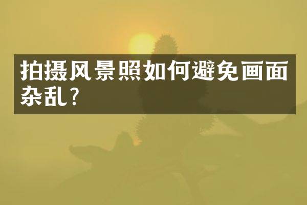 拍摄风景照如何避免画面杂乱？
