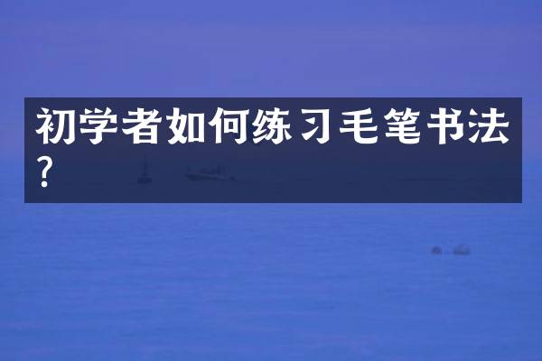 初学者如何练习毛笔书法？