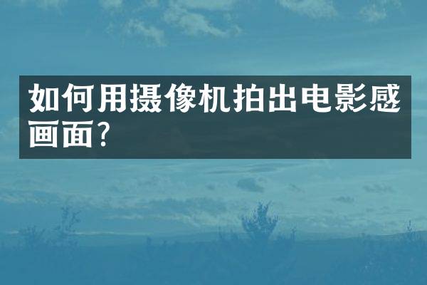 如何用摄像机拍出电影感画面？