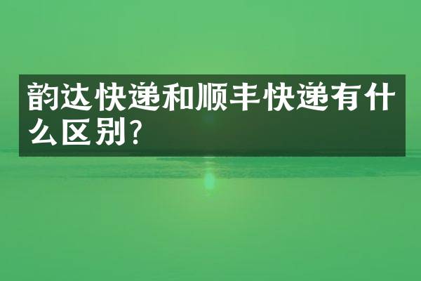 韵达快递和顺丰快递有什么区别？