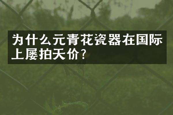 为什么元青花瓷器在国际上屡拍天价？