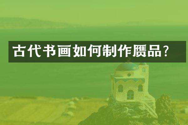 古代书画如何制作赝品？