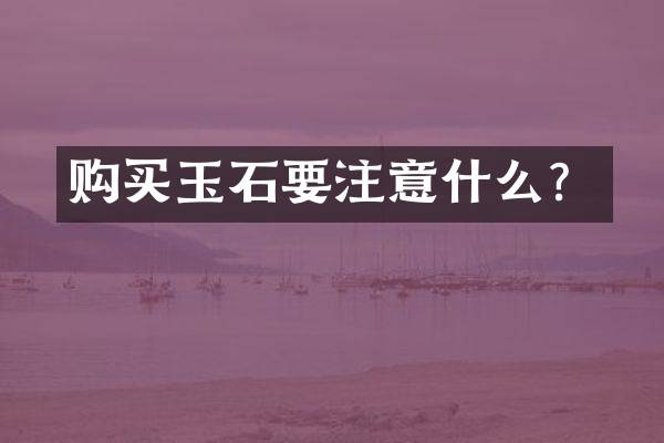 购买玉石要注意什么？