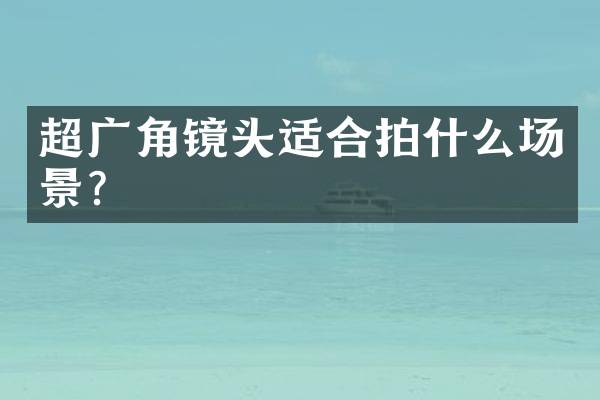超广角镜头适合拍什么场景？