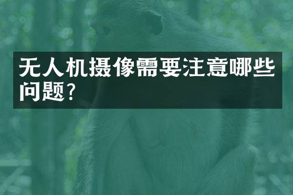 无人机摄像需要注意哪些问题？