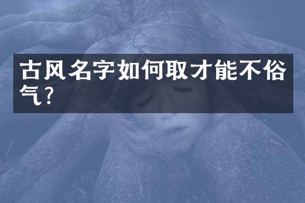 古风名字如何取才能不俗气？