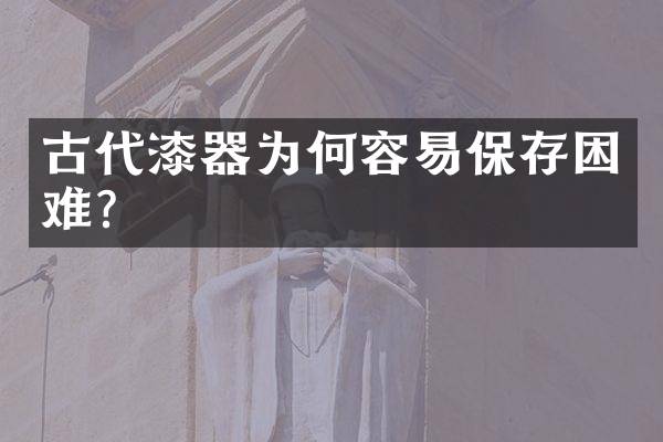 古代漆器为何容易保存困难？