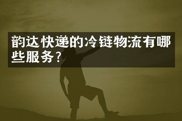 韵达快递的冷链物流有哪些服务？