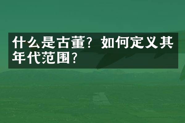 什么是古董？如何定义其年代范围？