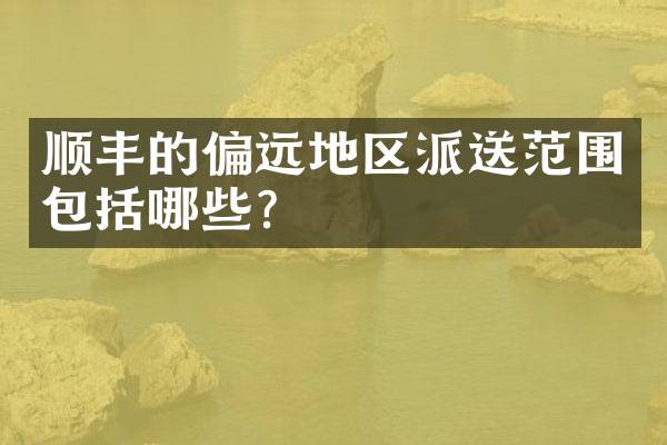 顺丰的偏远地区派送范围包括哪些？