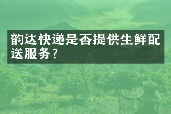 韵达快递是否提供生鲜配送服务？