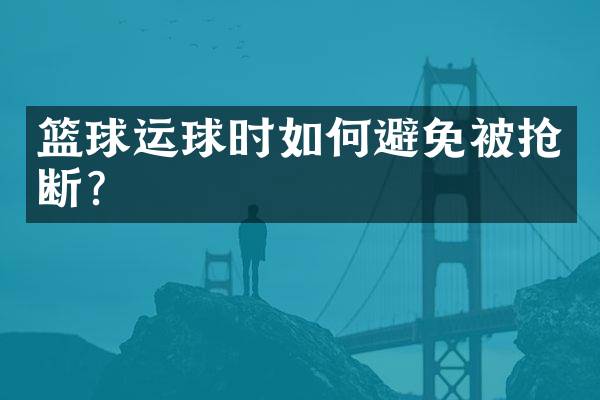 篮球运球时如何避免被抢断？