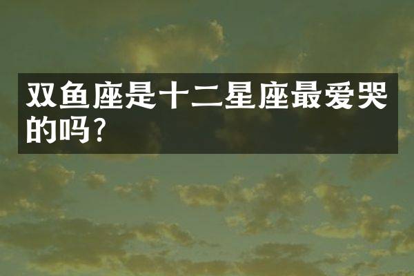双鱼座是十二星座最爱哭的吗？