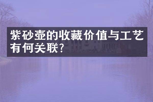 紫砂壶的收藏价值与工艺有何关联？
