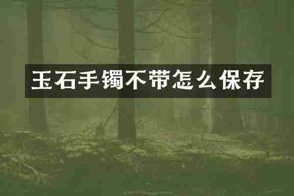 玉石手镯不带怎么保存