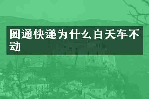 圆通快递为什么白天车不动