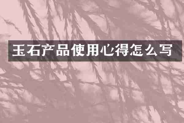 玉石产品使用心得怎么写