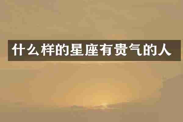 什么样的星座有贵气的人