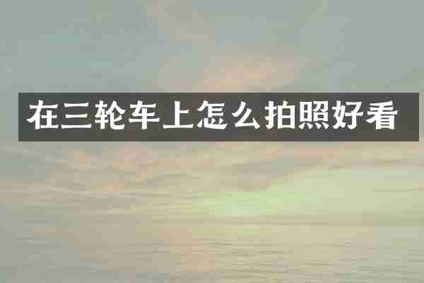 在三轮车上怎么拍照好看