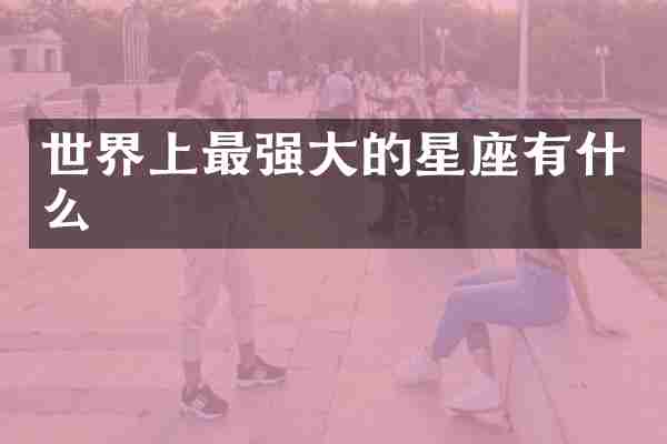 世界上最强大的星座有什么