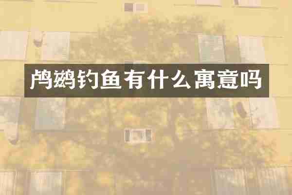 鸬鹚钓鱼有什么寓意吗