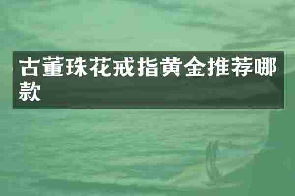 古董珠花戒指黄金推荐哪款