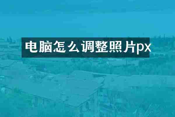 电脑怎么调整照片px