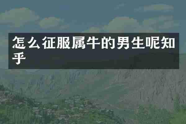 怎么征服属牛的男生呢知乎